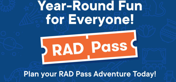Year-Round Fun for Everyone! RAD Pass Plan your RAD Pass Adventure Today! Powered by your Library Card